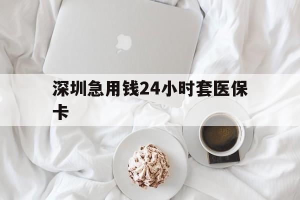 潮州深圳急用钱24小时套医保卡(急用钱周转就找微粒贷小额贷款)
