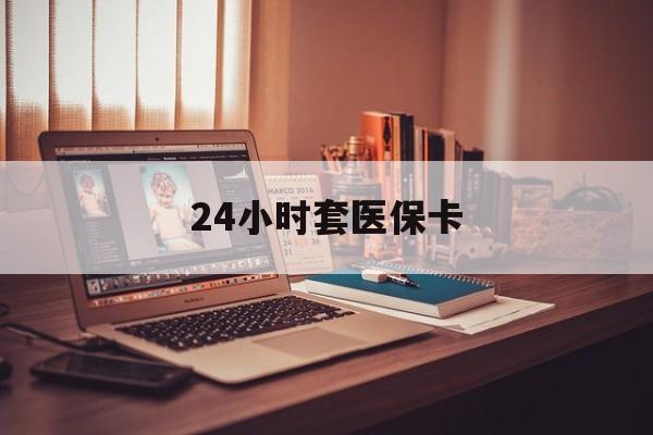 潮州24小时套医保卡(上海24小时套医保卡)