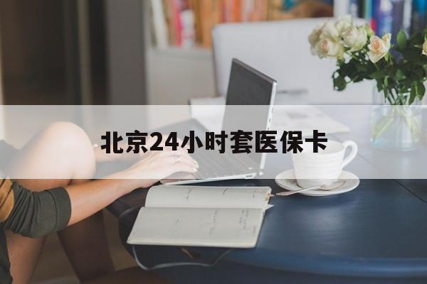 潮州24小时套医保卡(北京医保卡使用指南)