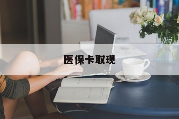 潮州医保卡取现(医保卡取现金去哪里取)