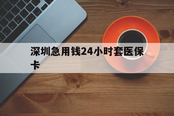 潮州深圳急用钱24小时套医保卡(深圳在线套医保卡联系方式)