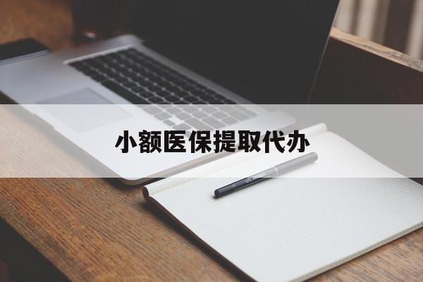 潮州小额医保提取代办(小额医保提取代办怎么操作)