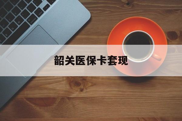 潮州韶关医保卡套现(医保卡套取现金比例)