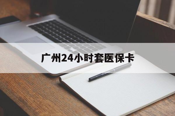 潮州广州24小时套医保卡(广州收医保卡)