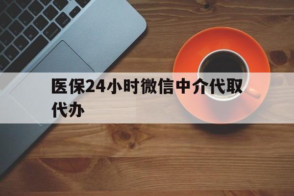 潮州医保24小时微信中介代取代办(医保24小时微信中介代取代办是真的吗)