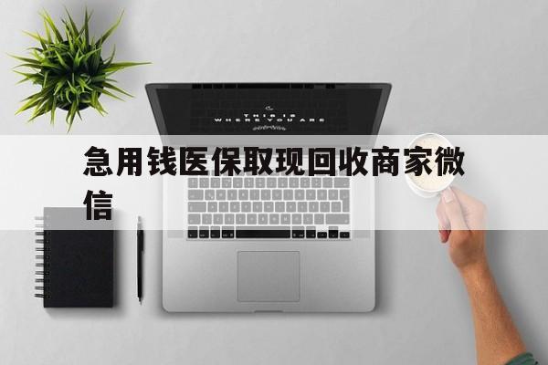 潮州急用钱医保取现回收商家微信(微信回收平台联系方式)
