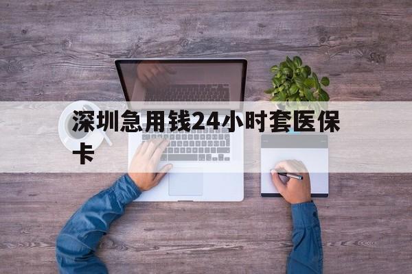 潮州深圳急用钱24小时套医保卡(深圳医保24小时在线咨询)