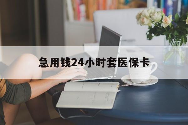 潮州急用钱24小时套医保卡(急用钱套医保卡联系方式24小时)