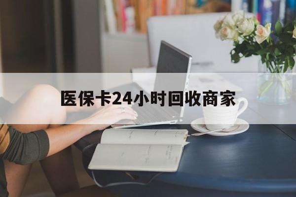 潮州医保卡24小时回收商家(高价回收医保卡联系方式)