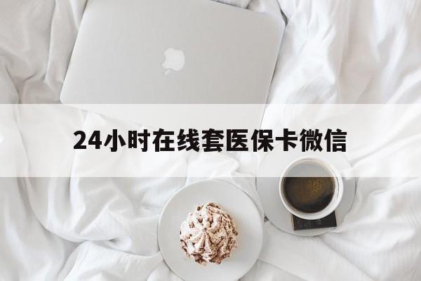 潮州24小时在线套医保卡微信(24小时在线套医保卡微信能用吗)