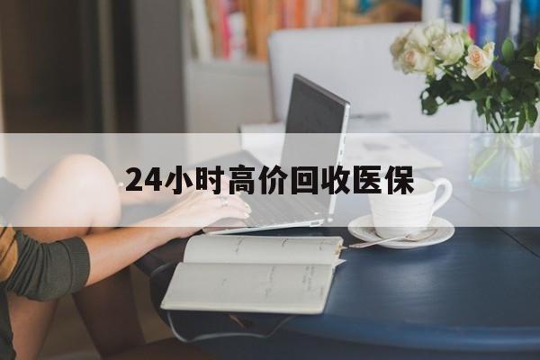 潮州24小时高价回收医保(24小时高价回收医保小额)