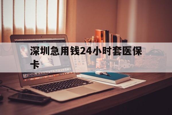 潮州深圳急用钱24小时套医保卡(深圳急用钱套医保卡联系方式)