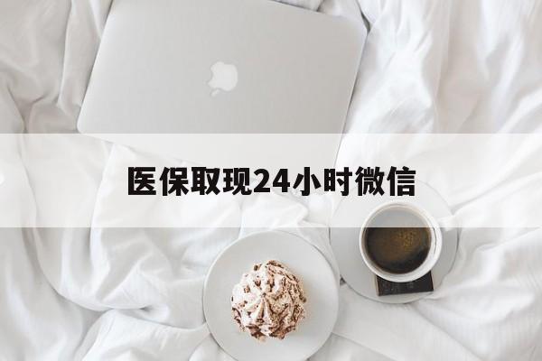 潮州医保取现24小时微信(医保取现24小时微信官方入口)