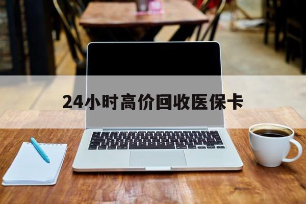 潮州24小时高价回收医保卡(医保卡回收比例是多少)