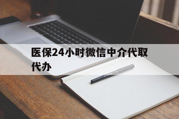 潮州医保24小时微信中介代取代办(代办医疗保险中介怎么收费)