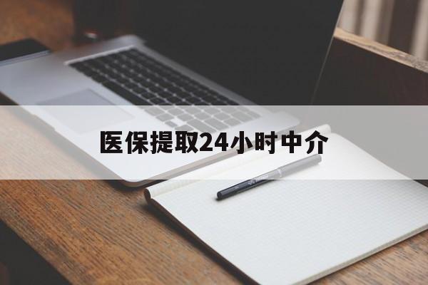 潮州医保提取24小时中介(医保提取24小时中介代办)