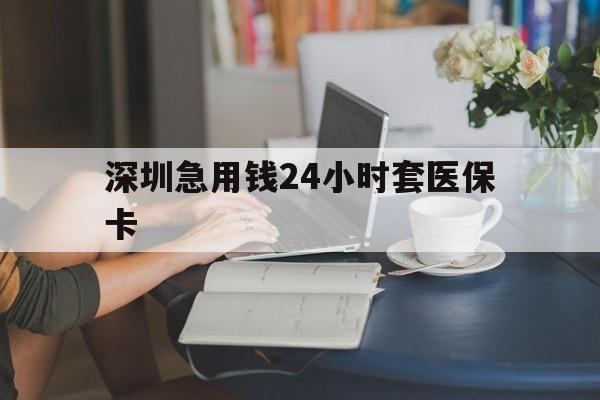 潮州深圳急用钱24小时套医保卡(深圳医保卡提取现金方法)