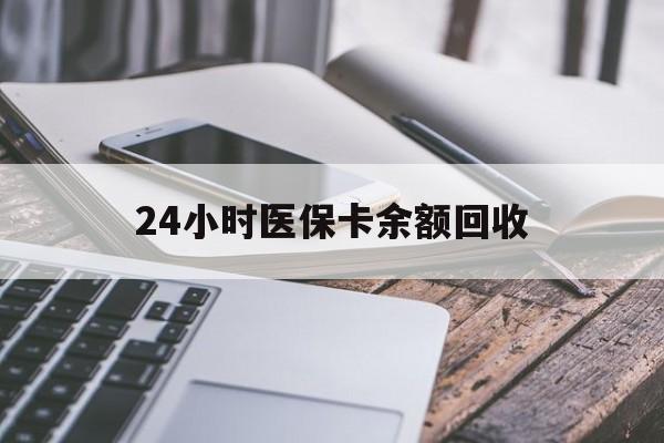 潮州24小时医保卡余额回收(24小时医保卡余额回收什么意思)