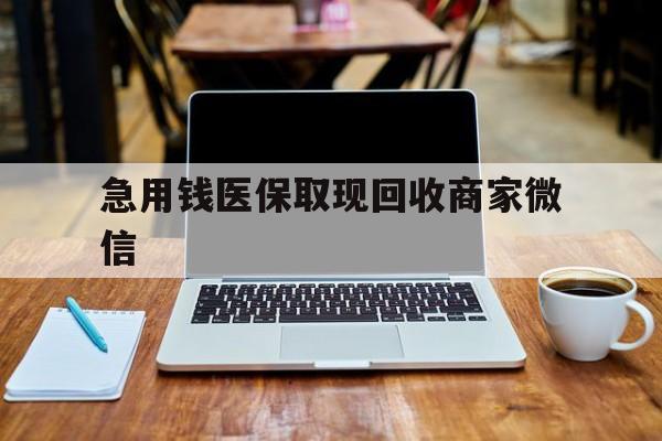 潮州急用钱医保取现回收商家微信(私人回收微信联系方式)