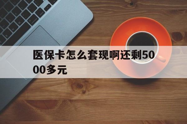 潮州医保卡怎么套现啊还剩5000多元(医保卡咋套现)