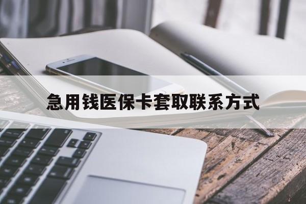 潮州急用钱医保卡套取联系方式(谁有医保套现联系方式)