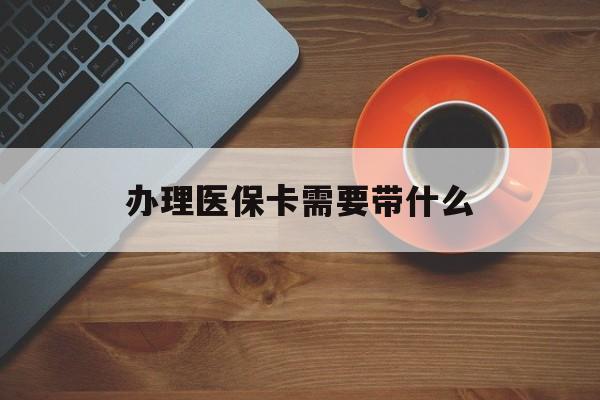 潮州办理医保卡需要带什么(办理医保卡需要准备什么东西)