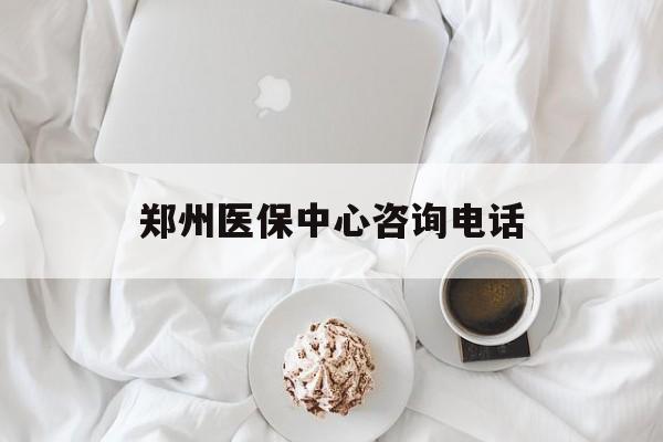 潮州郑州医保中心咨询电话(郑州医保24小时人工服务热线)