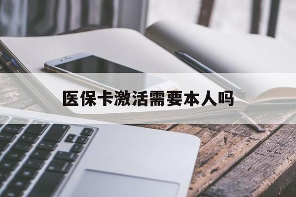 潮州医保卡激活需要本人吗(医保卡激活开通需不需要本人去)